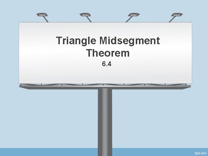 Triangle Midsegment Theorem 6. 4 