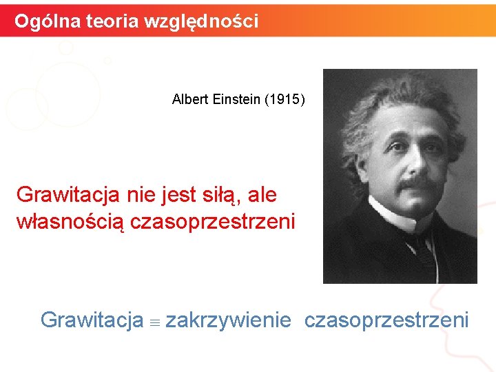 Ogólna teoria względności Albert Einstein (1915) Grawitacja nie jest siłą, ale własnością czasoprzestrzeni Grawitacja