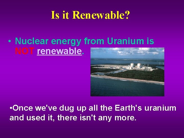 Is it Renewable? • Nuclear energy from Uranium is NOT renewable. • Once we've