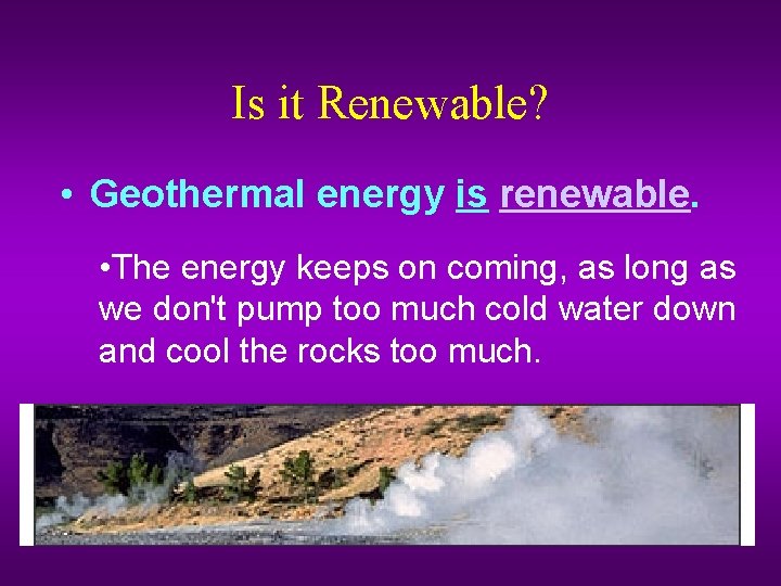 Is it Renewable? • Geothermal energy is renewable. • The energy keeps on coming,