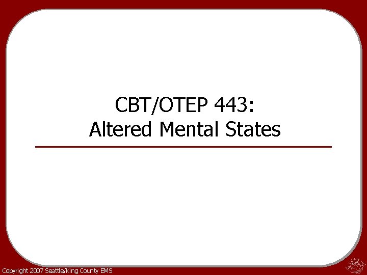 CBT/OTEP 443: Altered Mental States Copyright 2007 Seattle/King County EMS 