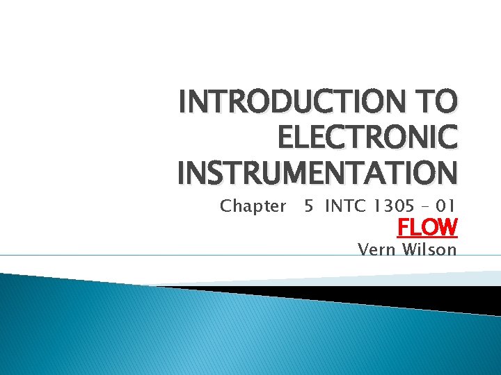 INTRODUCTION TO ELECTRONIC INSTRUMENTATION Chapter 5 INTC 1305 – 01 FLOW Vern Wilson 