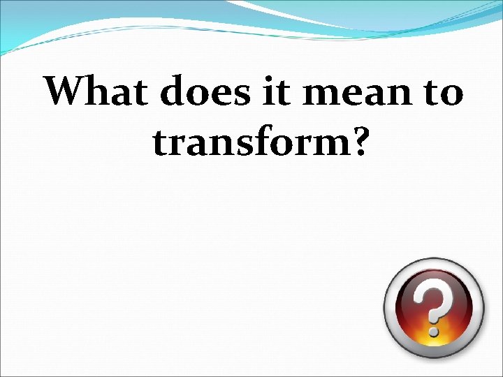 What does it mean to transform? 