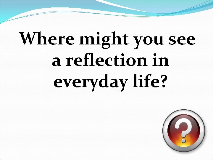 Where might you see a reflection in everyday life? 