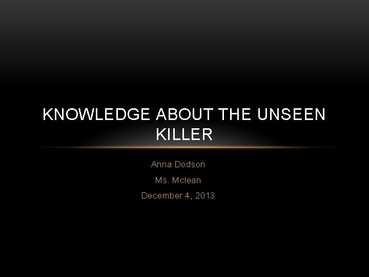 KNOWLEDGE ABOUT THE UNSEEN KILLER Anna Dodson Ms. Mclean December 4, 2013 
