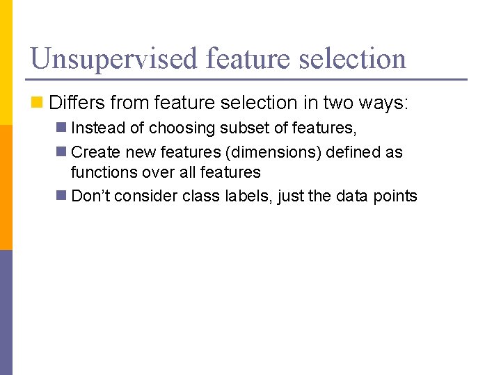 Unsupervised feature selection n Differs from feature selection in two ways: n Instead of