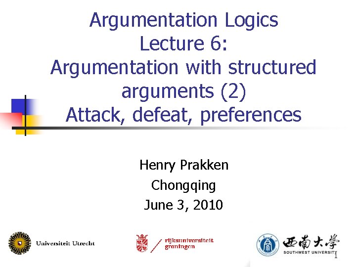 Argumentation Logics Lecture 6: Argumentation with structured arguments (2) Attack, defeat, preferences Henry Prakken Argumentation Logics Lecture 6: Argumentation with structured arguments (2) Attack, defeat, preferences Henry Prakken