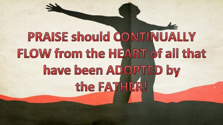 PRAISE should CONTINUALLY FLOW from the HEART of all that have been ADOPTED by