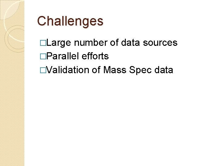 Challenges �Large number of data sources �Parallel efforts �Validation of Mass Spec data 