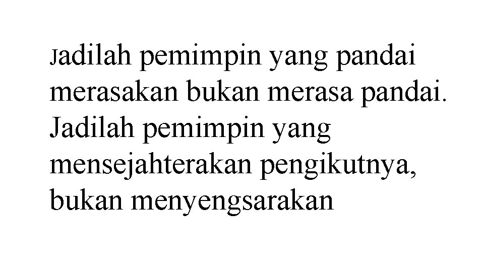Jadilah pemimpin yang pandai merasakan bukan merasa pandai. Jadilah pemimpin yang mensejahterakan pengikutnya, bukan