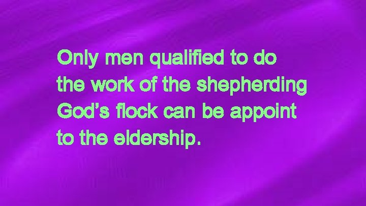 Only men qualified to do the work of the shepherding God’s flock can be