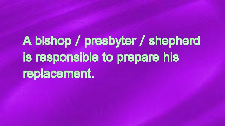 A bishop / presbyter / shepherd is responsible to prepare his replacement. 