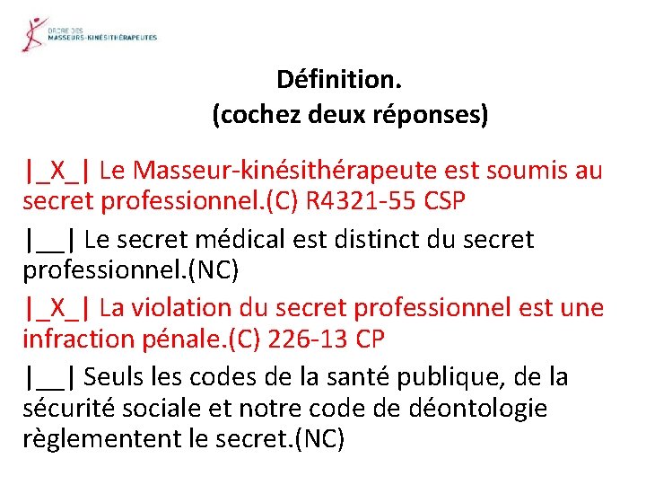 Définition. (cochez deux réponses) |_X_| Le Masseur-kinésithérapeute est soumis au secret professionnel. (C) R