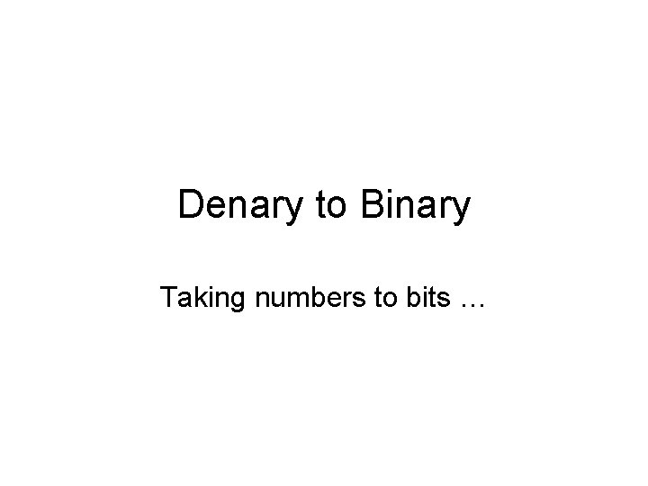 Denary to Binary Taking numbers to bits … 