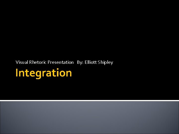 Visual Rhetoric Presentation By: Elliott Shipley Integration 