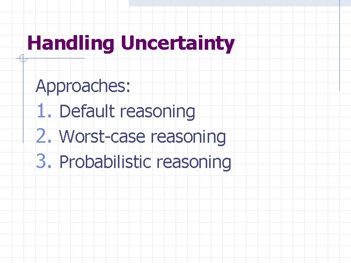 Handling Uncertainty Approaches: 1. Default reasoning 2. Worst-case reasoning 3. Probabilistic reasoning 