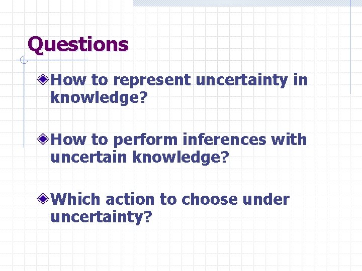 Questions How to represent uncertainty in knowledge? How to perform inferences with uncertain knowledge?
