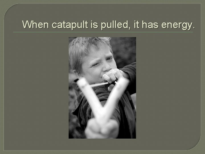 When catapult is pulled, it has energy. 