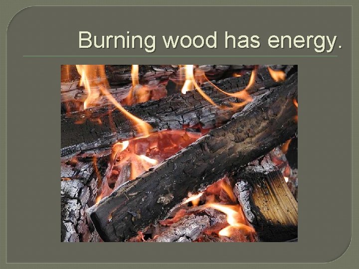 Burning wood has energy. 