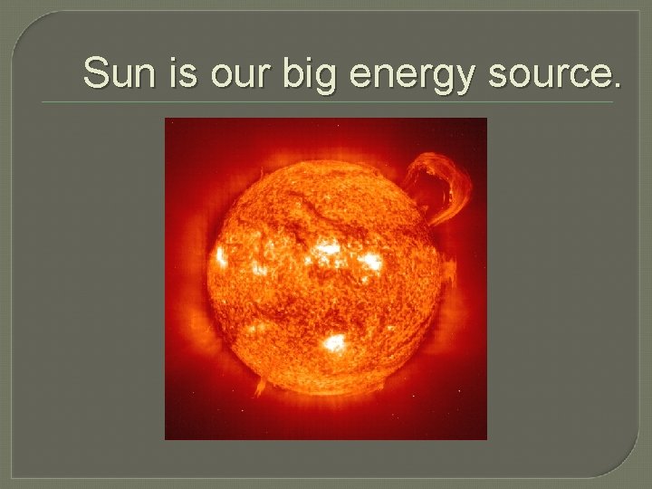 Sun is our big energy source. 