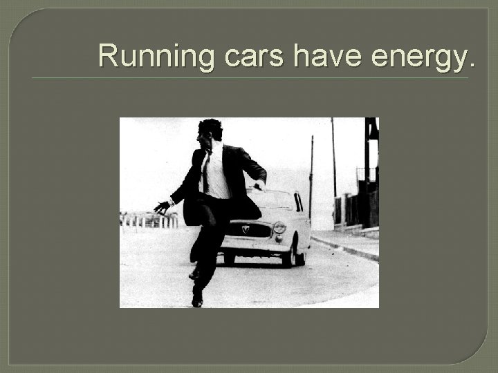 Running cars have energy. 