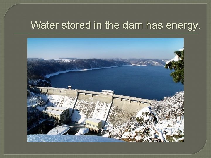 Water stored in the dam has energy. 