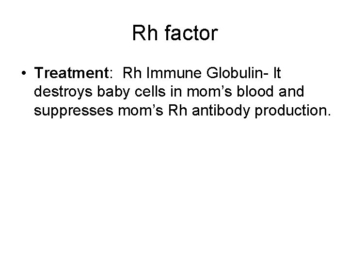 Rh factor • Treatment: Rh Immune Globulin- It destroys baby cells in mom’s blood