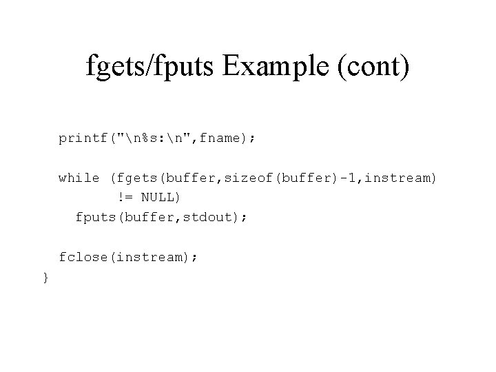 fgets/fputs Example (cont) printf("n%s: n", fname); while (fgets(buffer, sizeof(buffer)-1, instream) != NULL) fputs(buffer, stdout); fgets/fputs Example (cont) printf("n%s: n", fname); while (fgets(buffer, sizeof(buffer)-1, instream) != NULL) fputs(buffer, stdout);