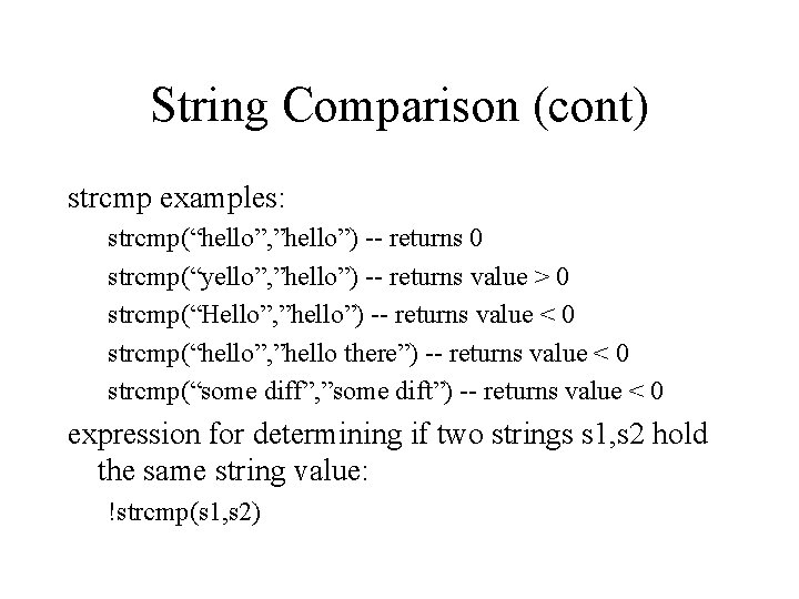 String Comparison (cont) strcmp examples: strcmp(“hello”, ”hello”) -- returns 0 strcmp(“yello”, ”hello”) -- returns String Comparison (cont) strcmp examples: strcmp(“hello”, ”hello”) -- returns 0 strcmp(“yello”, ”hello”) -- returns