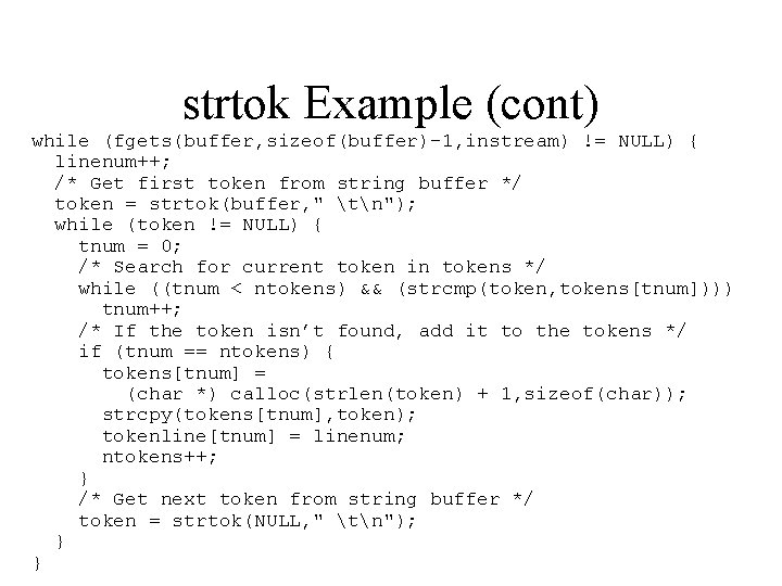 strtok Example (cont) while (fgets(buffer, sizeof(buffer)-1, instream) != NULL) { linenum++; /* Get first strtok Example (cont) while (fgets(buffer, sizeof(buffer)-1, instream) != NULL) { linenum++; /* Get first