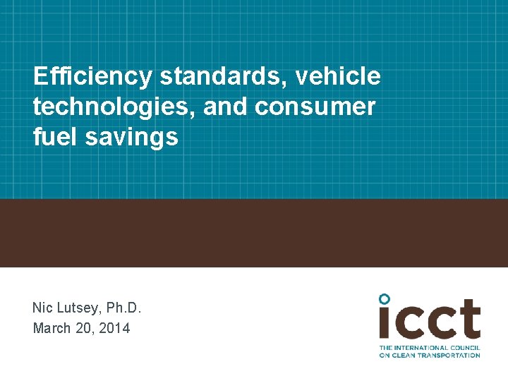 Efficiency standards, vehicle technologies, and consumer fuel savings Nic Lutsey, Ph. D. March 20,