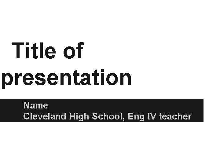 Title of presentation Name Cleveland High School, Eng IV teacher 