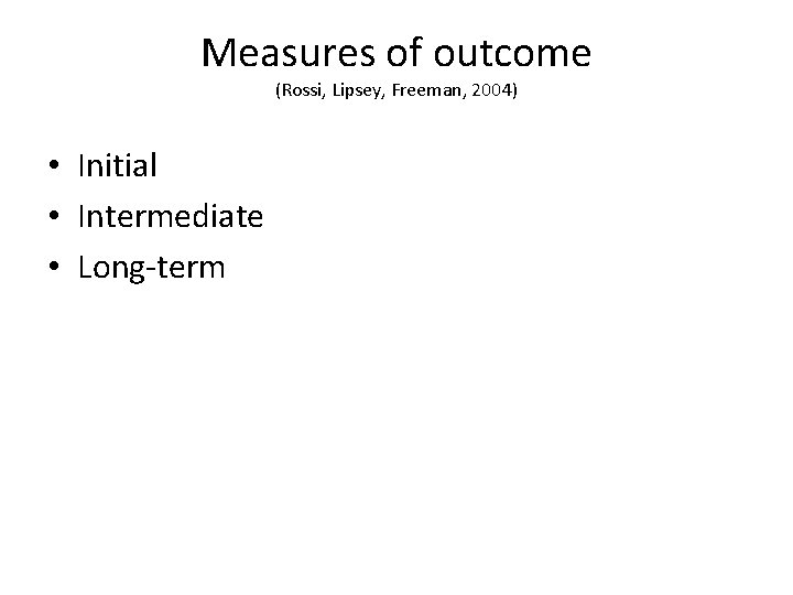 Measures of outcome (Rossi, Lipsey, Freeman, 2004) • Initial • Intermediate • Long-term 