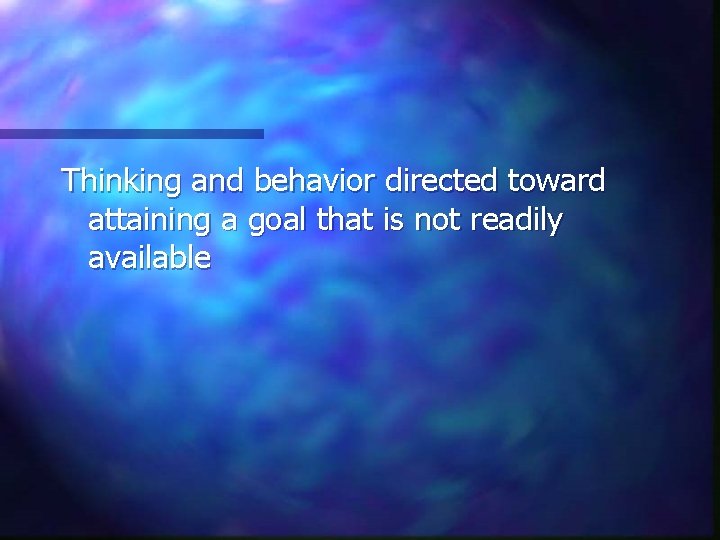 Thinking and behavior directed toward attaining a goal that is not readily available 