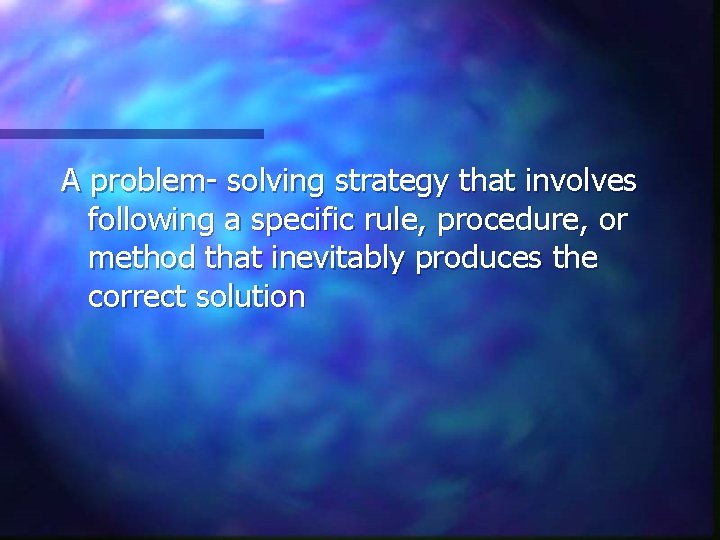 A problem- solving strategy that involves following a specific rule, procedure, or method that