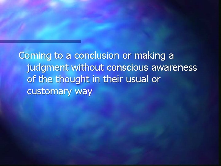 Coming to a conclusion or making a judgment without conscious awareness of the thought