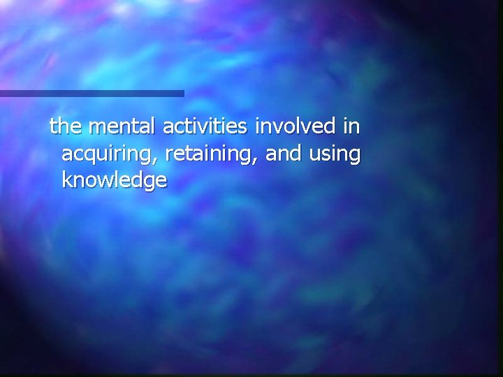 the mental activities involved in acquiring, retaining, and using knowledge 