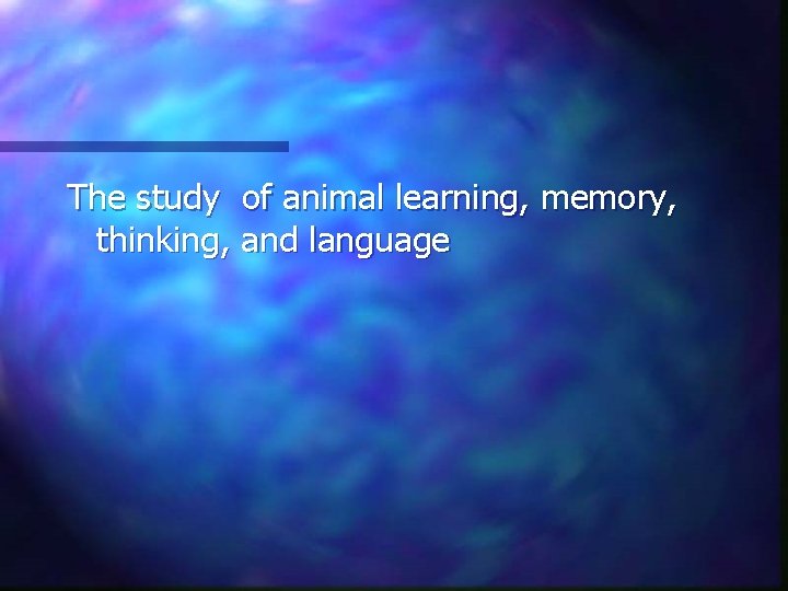 The study of animal learning, memory, thinking, and language 