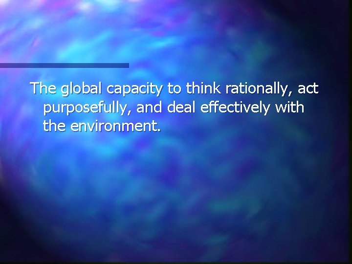 The global capacity to think rationally, act purposefully, and deal effectively with the environment.