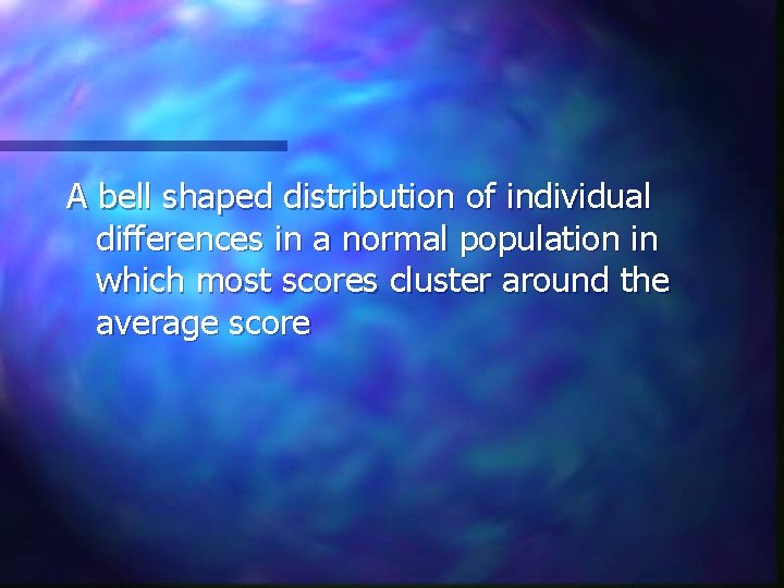 A bell shaped distribution of individual differences in a normal population in which most
