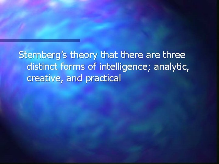 Sternberg’s theory that there are three distinct forms of intelligence; analytic, creative, and practical