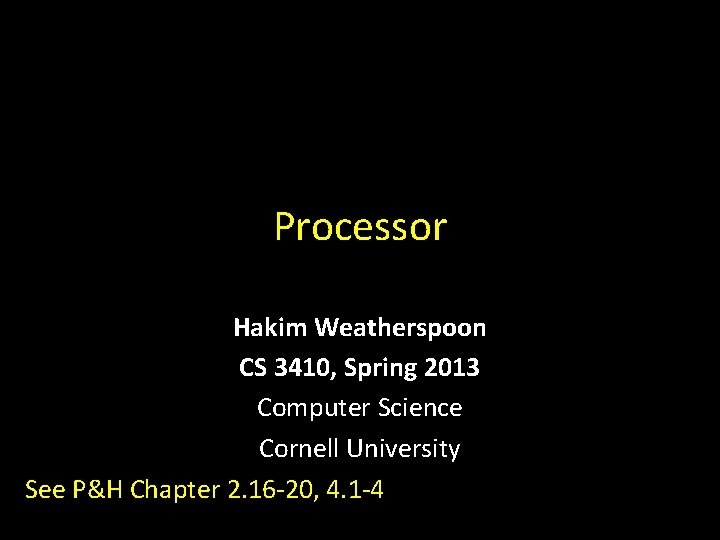 Processor Hakim Weatherspoon CS 3410, Spring 2013 Computer Science Cornell University See P&H Chapter