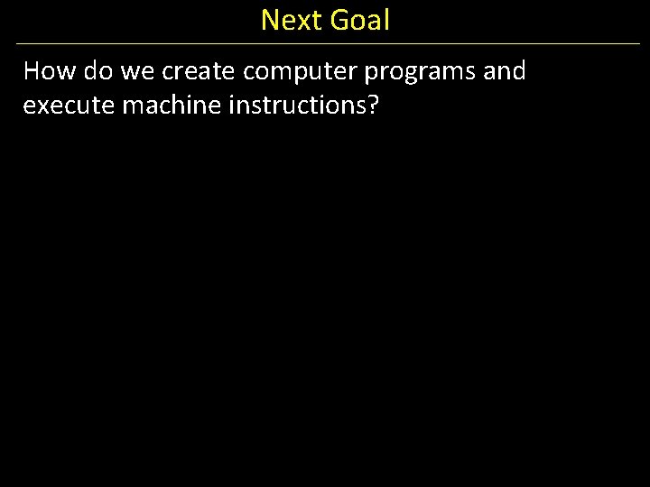 Next Goal How do we create computer programs and execute machine instructions? 