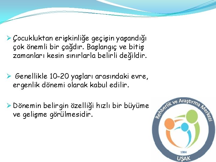 Ø Çocukluktan erişkinliğe geçişin yaşandığı çok önemli bir çağdır. Başlangıç ve bitiş zamanları kesin