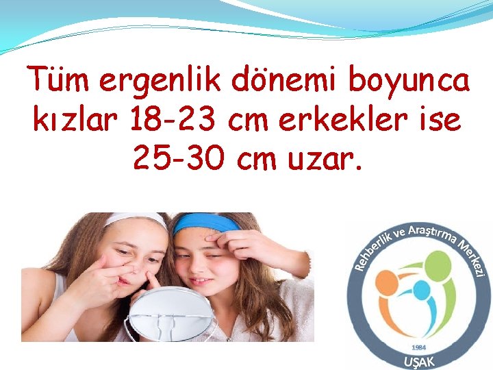 Tüm ergenlik dönemi boyunca kızlar 18 -23 cm erkekler ise 25 -30 cm uzar.