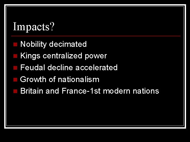 Impacts? Nobility decimated n Kings centralized power n Feudal decline accelerated n Growth of