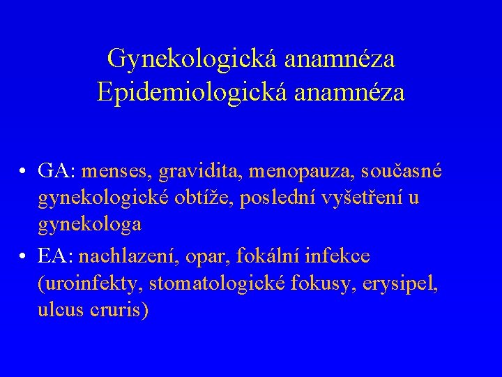 Gynekologická anamnéza Epidemiologická anamnéza • GA: menses, gravidita, menopauza, současné gynekologické obtíže, poslední vyšetření