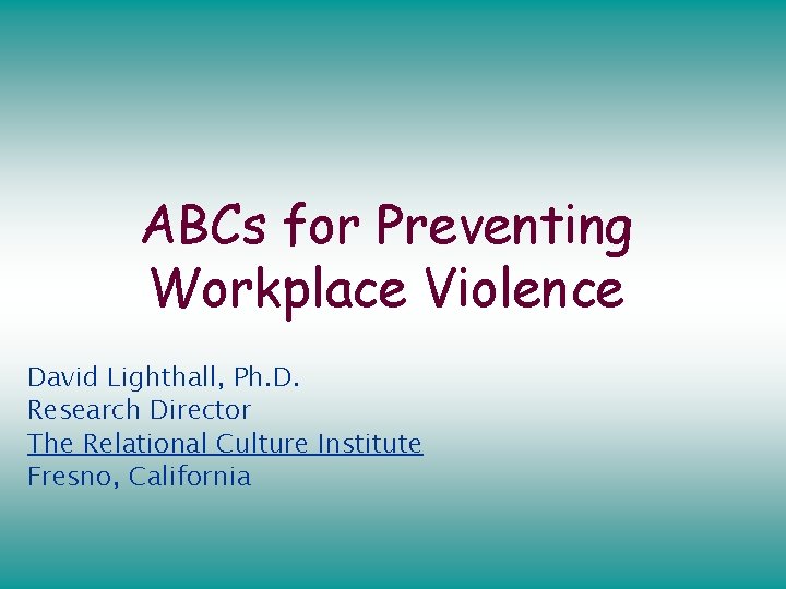 ABCs for Preventing Workplace Violence David Lighthall, Ph. D. Research Director The Relational Culture