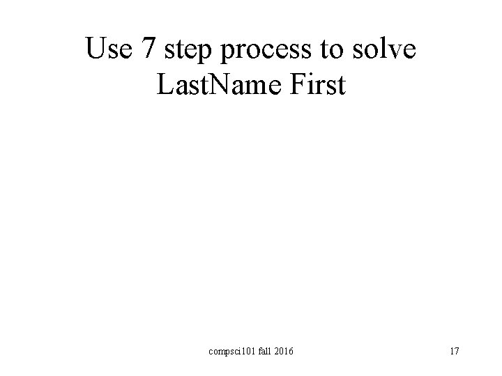 Use 7 step process to solve Last. Name First compsci 101 fall 2016 17