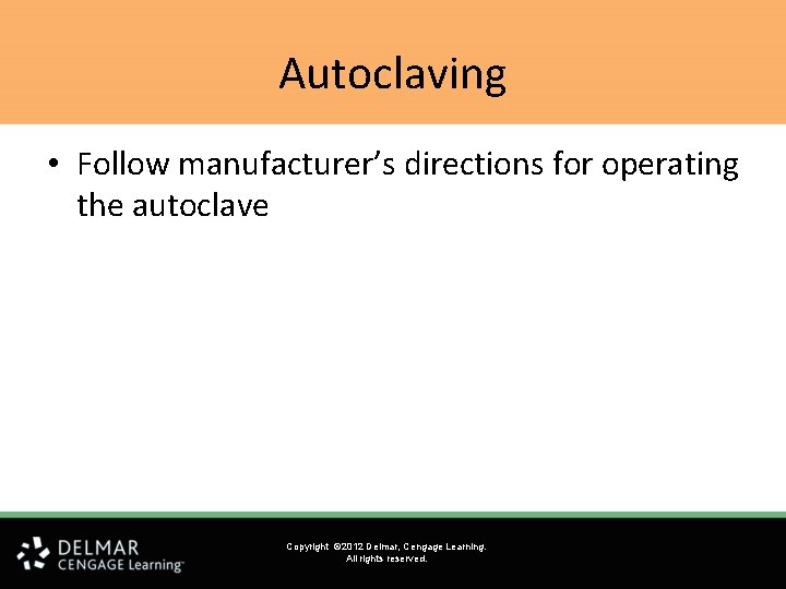 Autoclaving • Follow manufacturer’s directions for operating the autoclave Copyright © 2012 Delmar, Cengage